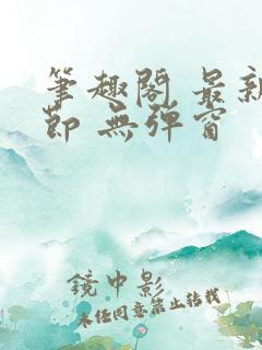 笔趣阁 最新章节 无弹窗