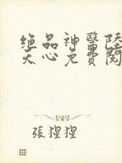 绝品神医陆逸叶天心免费阅读