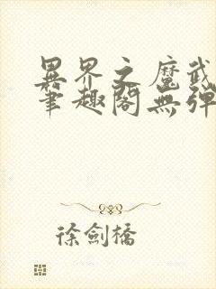 异界之魔武流氓笔趣阁无弹窗