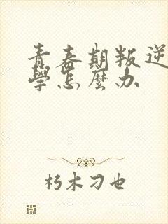 青春期叛逆的厌学怎么办