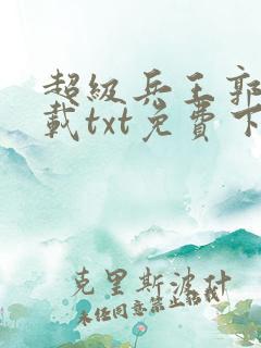 超级兵王郭璞下载txt免费下载