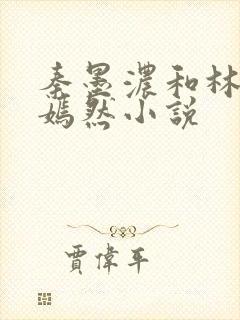秦墨浓和林阳秦嫣然小说