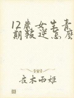 12岁女生青春期叛逆怎么办