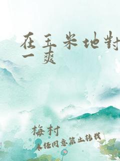 在玉米地对她爽一爽