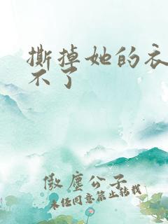 撕掉她的衣服玩不了