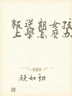 叛逆期女孩不想上学怎么办
