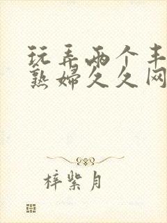 玩弄两个丰满老熟妇久久网