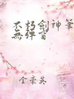 不朽剑神笔趣阁无弹窗