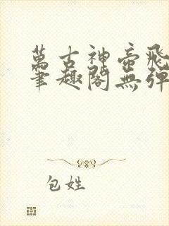 万古神帝飞天鱼笔趣阁无弹窗言情小说
