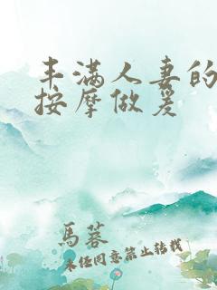 丰满人妻的精油按摩做爰