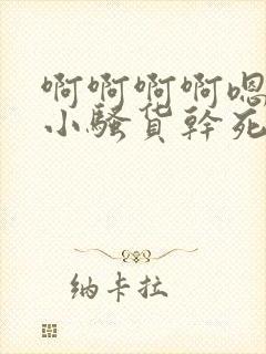 啊啊啊啊嗯嗯嗯小骚货干死你
