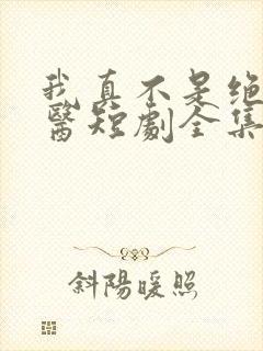 我真不是绝世神医短剧全集免费