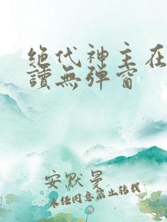 绝代神主在线阅读无弹窗