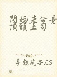 闪婚老公竟是我顶头上司