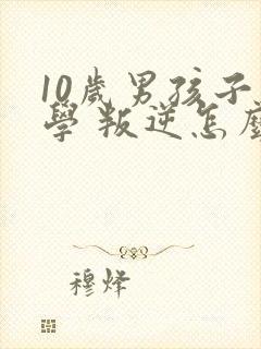 10岁男孩子厌学 叛逆怎么办