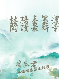 林阳秦墨浓免费阅读最新章节