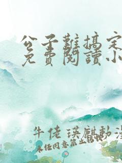 公子难搞定全文免费阅读小说无弹窗
