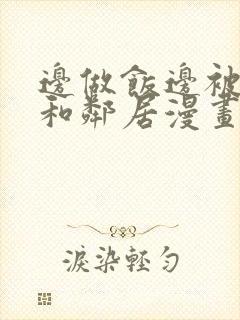 边做饭边被躁我和邻居漫画