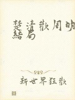 楚清欢周明霁大结局
