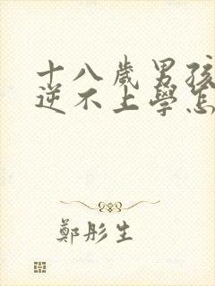 十八岁男孩子叛逆不上学怎么办