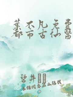 叶不凡免费阅读都市古仙医