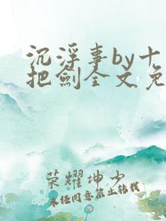 沉浮事by十三把剑全文免费阅读笔趣阁