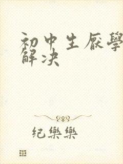 初中生厌学怎么解决