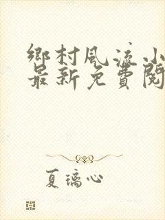 乡村风流小神医最新免费阅读