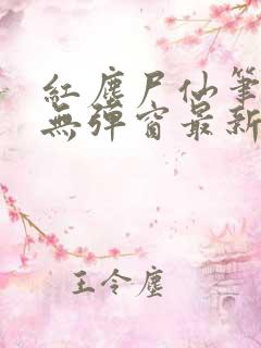 红尘尸仙笔趣阁无弹窗最新章节列表