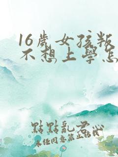 16岁女孩叛逆不想上学怎么办