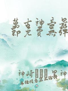 万古神帝最新章节免费无弹窗全文