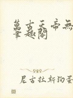 万古天帝无弹窗笔趣阁
