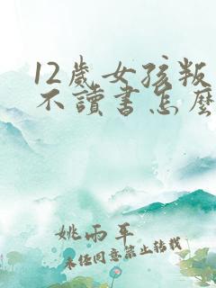 12岁女孩叛逆不读书怎么办