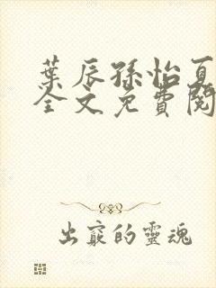 叶辰孙怡夏若雪全文免费阅读无弹窗