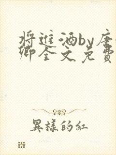 将进酒by唐酒卿全文免费无弹窗笔趣阁