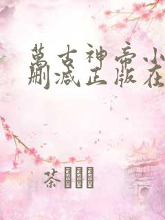 万古神帝小说无删减正版在线阅读