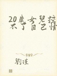 20岁女儿控制不了自己情绪