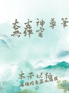 太古神尊笔趣阁无弹窗