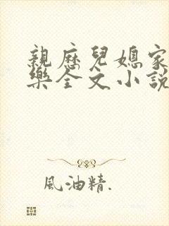 亲历儿媳家的快乐全文小说免费阅读