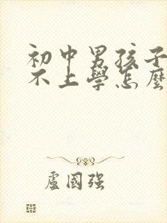 初中男孩子叛逆不上学怎么办