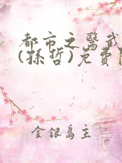 都市之医武双修(孙哲)免费阅读