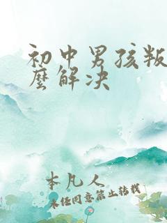 初中男孩叛逆怎么解决