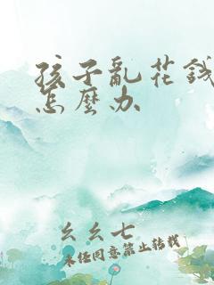 孩子乱花钱厌学怎么办