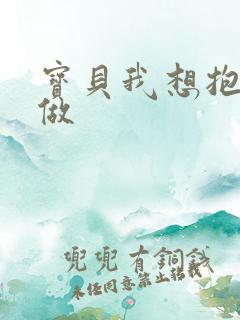宝贝我想抱着你做