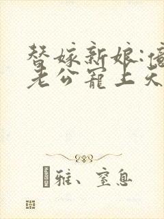 替嫁新娘:亿万老公宠上天完整版
