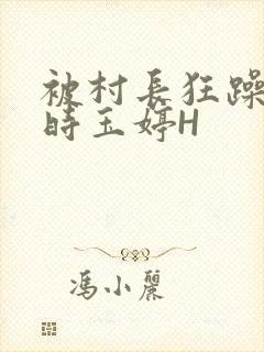 被村长狂躁俩小时玉婷H