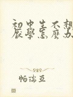 初中生不想读书厌学怎么办