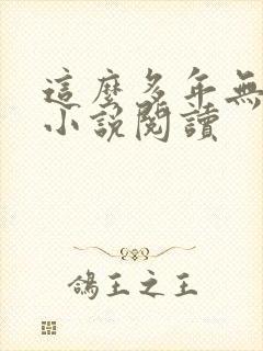 这么多年无删减小说阅读