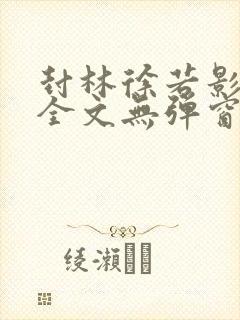 封林徐若影小说全文无弹窗笔趣阁