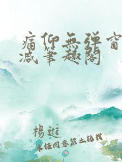 痛仰无弹窗无删减笔趣阁